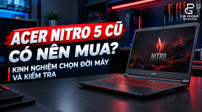 Acer Nitro 5 Cũ Có Nên Mua Kinh Nghiệm Chọn Đời Máy Và Kiểm Tra