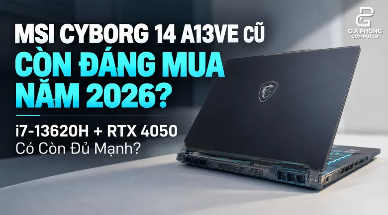 MSI Cyborg 14 A13VE Cũ Còn Đáng Mua Năm 2026 i7-13620H + RTX 4050 Có Còn Đủ Mạnh