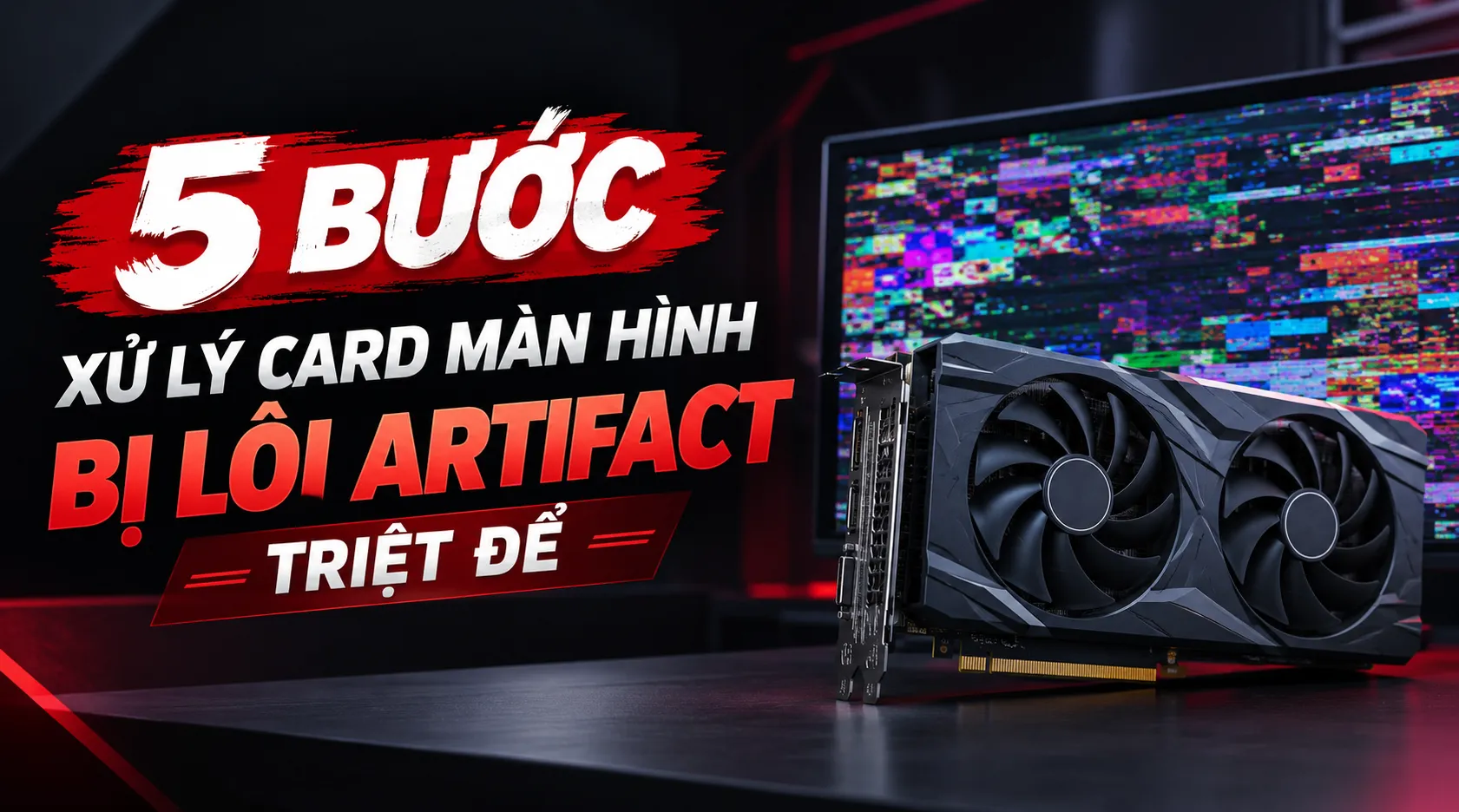 5 Bước Xử Lý Card Màn Hình Bị Lỗi Artifact Triệt Để